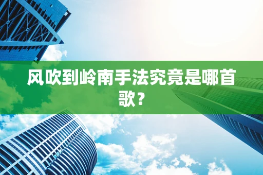 风吹到岭南手法究竟是哪首歌？
