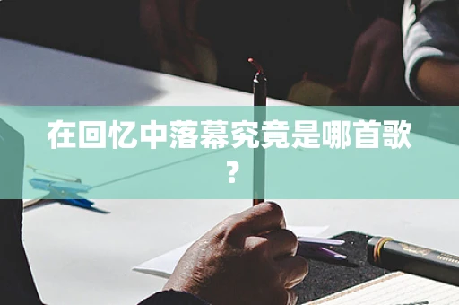 在回忆中落幕究竟是哪首歌？