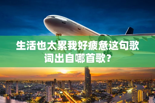生活也太累我好疲惫这句歌词出自哪首歌？