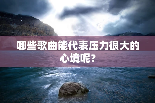 哪些歌曲能代表压力很大的心境呢？