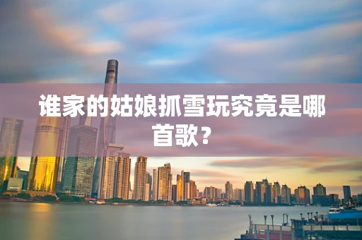 谁家的姑娘抓雪玩究竟是哪首歌？