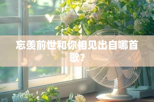 忘羡前世和你相见出自哪首歌？