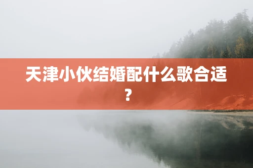 天津小伙结婚配什么歌合适？