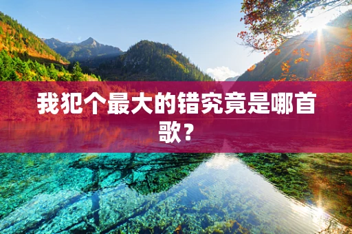 我犯个最大的错究竟是哪首歌？