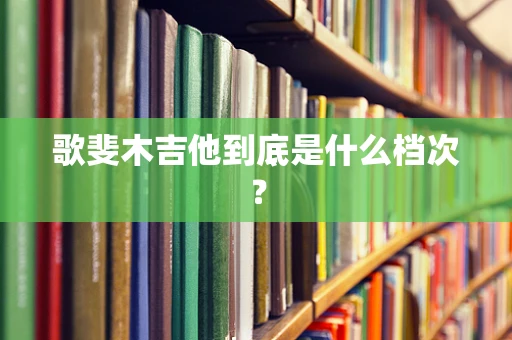 歌斐木吉他到底是什么档次？