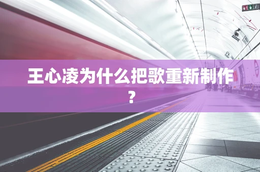 王心凌为什么把歌重新制作？