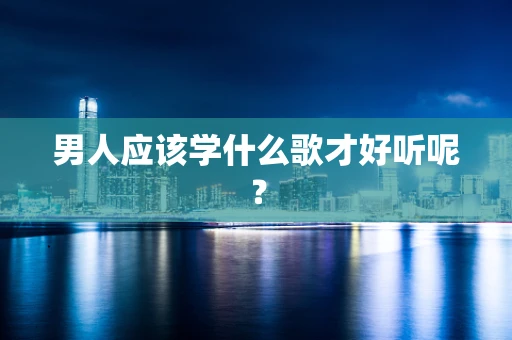 男人应该学什么歌才好听呢？