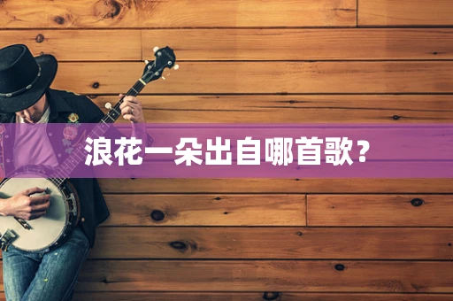 浪花一朵出自哪首歌？