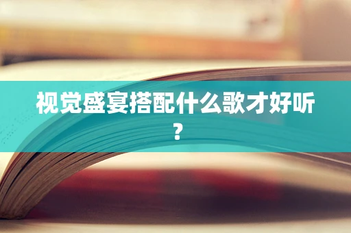 视觉盛宴搭配什么歌才好听？