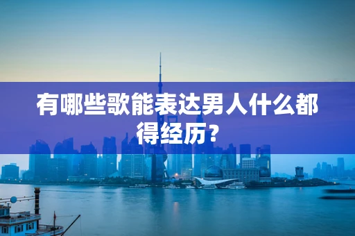 有哪些歌能表达男人什么都得经历？