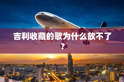 吉利收藏的歌为什么放不了？