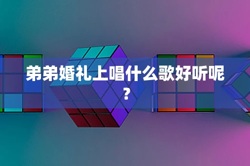 弟弟婚礼上唱什么歌好听呢？