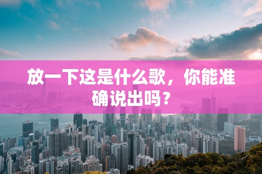 放一下这是什么歌，你能准确说出吗？