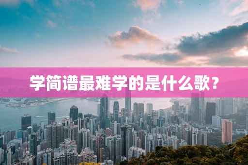 学简谱最难学的是什么歌？