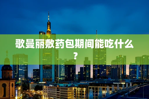 歌曼丽敷药包期间能吃什么？