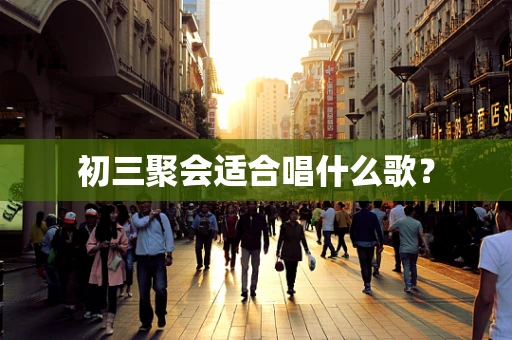 初三聚会适合唱什么歌？