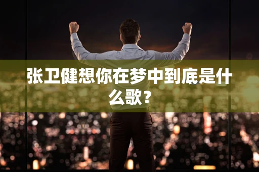 张卫健想你在梦中到底是什么歌？
