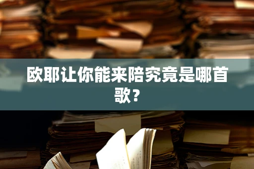 欧耶让你能来陪究竟是哪首歌？
