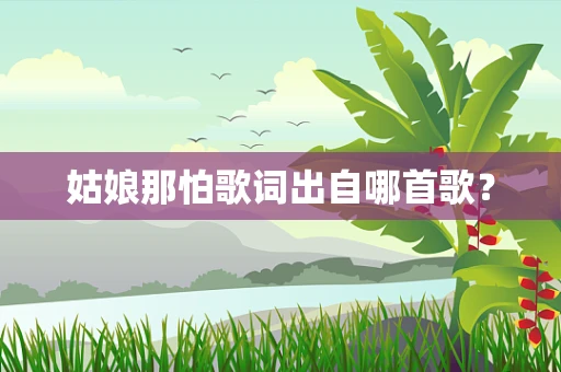 姑娘那怕歌词出自哪首歌？