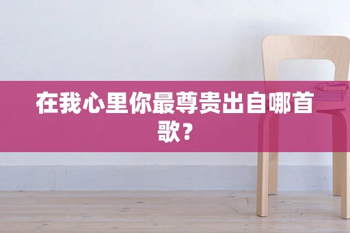 在我心里你最尊贵出自哪首歌？