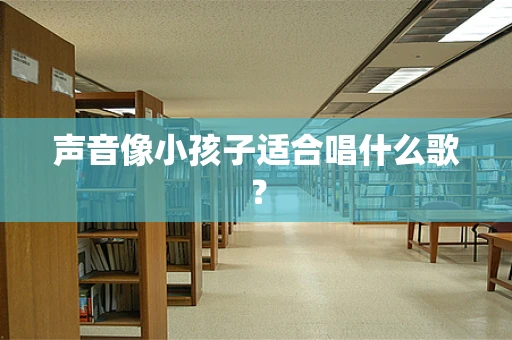 声音像小孩子适合唱什么歌？