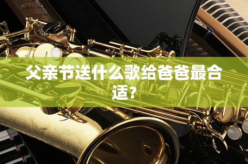 父亲节送什么歌给爸爸最合适？