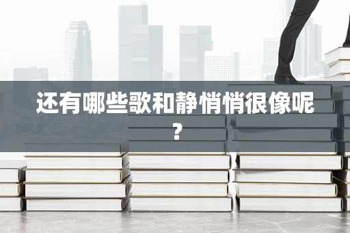 还有哪些歌和静悄悄很像呢？
