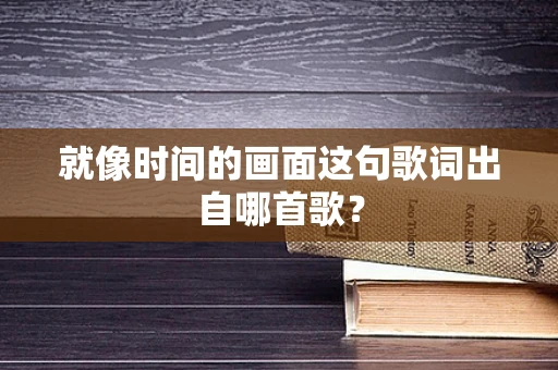 就像时间的画面这句歌词出自哪首歌？