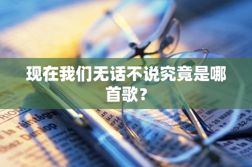 现在我们无话不说究竟是哪首歌？