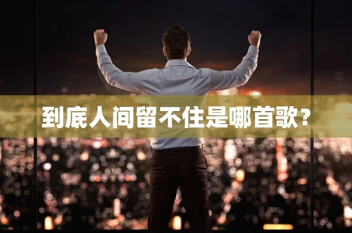 到底人间留不住是哪首歌？