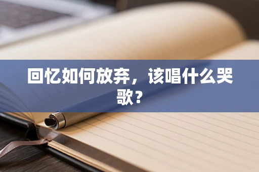 回忆如何放弃，该唱什么哭歌？