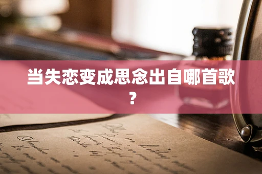 当失恋变成思念出自哪首歌？