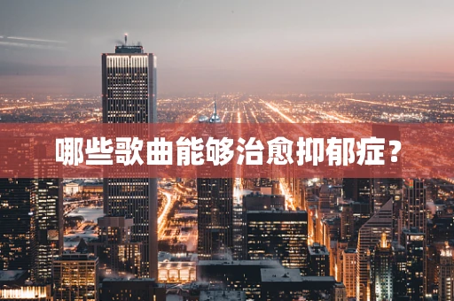 哪些歌曲能够治愈抑郁症？