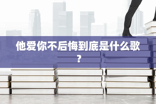 他爱你不后悔到底是什么歌？