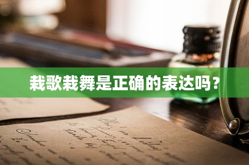 栽歌栽舞是正确的表达吗？