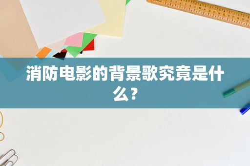 消防电影的背景歌究竟是什么？