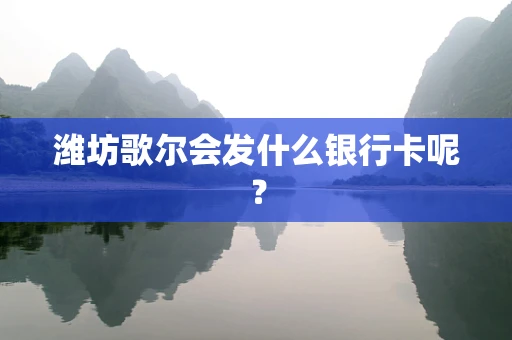 潍坊歌尔会发什么银行卡呢？