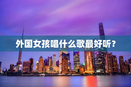 外国女孩唱什么歌最好听？