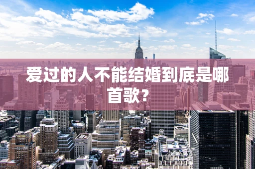 爱过的人不能结婚到底是哪首歌？