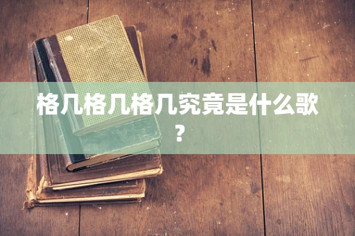 格几格几格几究竟是什么歌？