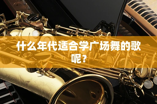 什么年代适合学广场舞的歌呢？