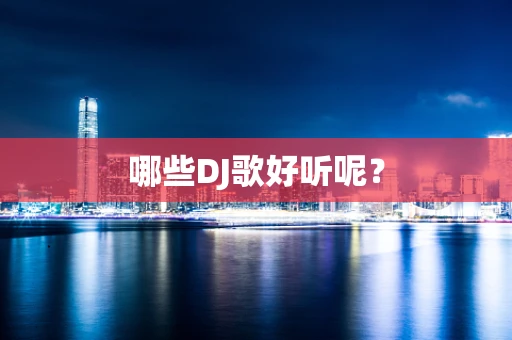 哪些DJ歌好听呢？