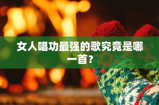 女人唱功最强的歌究竟是哪一首？