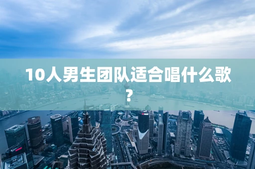 10人男生团队适合唱什么歌？
