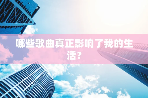 哪些歌曲真正影响了我的生活？