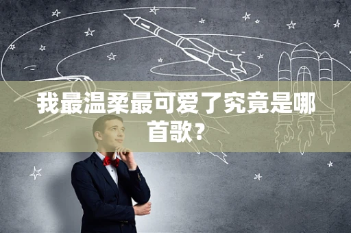 我最温柔最可爱了究竟是哪首歌？