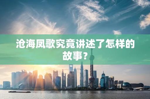 沧海凤歌究竟讲述了怎样的故事？