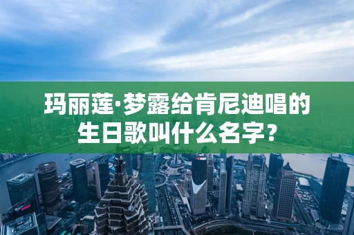 玛丽莲·梦露给肯尼迪唱的生日歌叫什么名字？