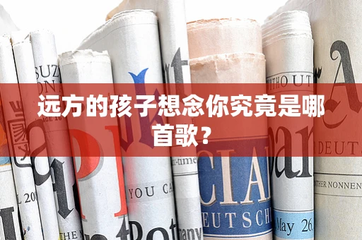远方的孩子想念你究竟是哪首歌？