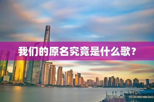 我们的原名究竟是什么歌？